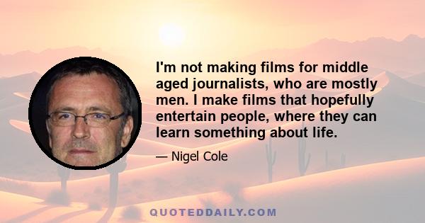 I'm not making films for middle aged journalists, who are mostly men. I make films that hopefully entertain people, where they can learn something about life.
