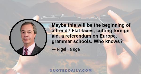 Maybe this will be the beginning of a trend? Flat taxes, cutting foreign aid, a referendum on Europe, grammar schools. Who knows?