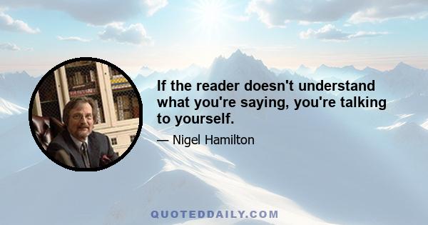 If the reader doesn't understand what you're saying, you're talking to yourself.