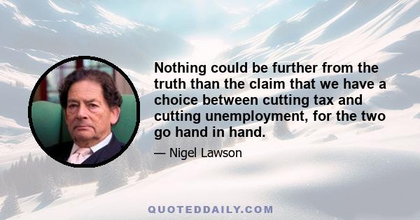 Nothing could be further from the truth than the claim that we have a choice between cutting tax and cutting unemployment, for the two go hand in hand.