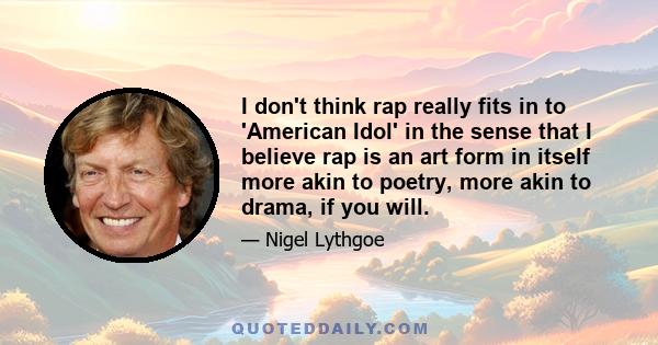 I don't think rap really fits in to 'American Idol' in the sense that I believe rap is an art form in itself more akin to poetry, more akin to drama, if you will.