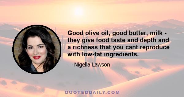 Good olive oil, good butter, milk - they give food taste and depth and a richness that you cant reproduce with low-fat ingredients.