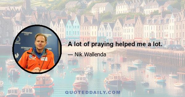 A lot of praying helped me a lot.