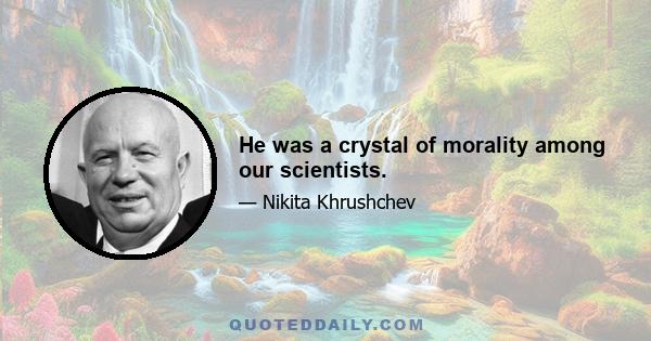 He was a crystal of morality among our scientists.