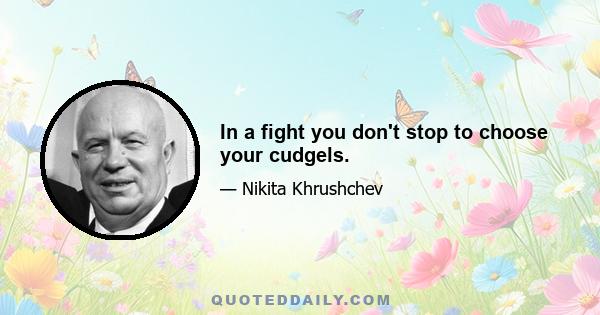 In a fight you don't stop to choose your cudgels.
