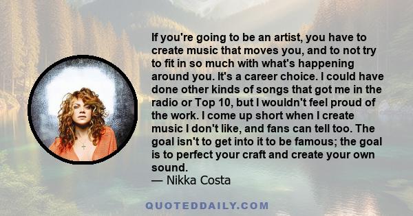 If you're going to be an artist, you have to create music that moves you, and to not try to fit in so much with what's happening around you. It's a career choice. I could have done other kinds of songs that got me in