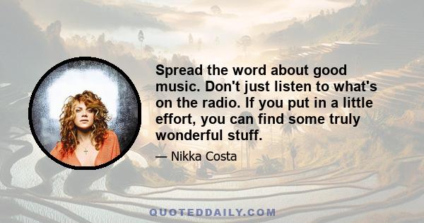 Spread the word about good music. Don't just listen to what's on the radio. If you put in a little effort, you can find some truly wonderful stuff.