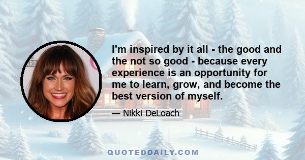 I'm inspired by it all - the good and the not so good - because every experience is an opportunity for me to learn, grow, and become the best version of myself.