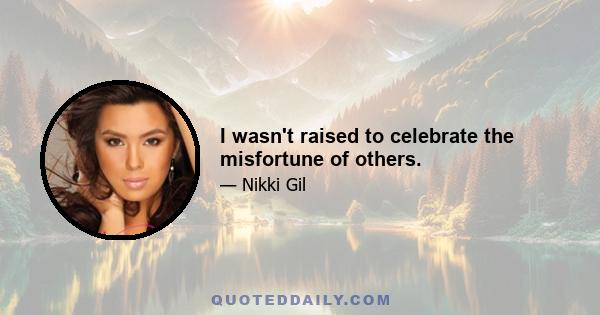 I wasn't raised to celebrate the misfortune of others.