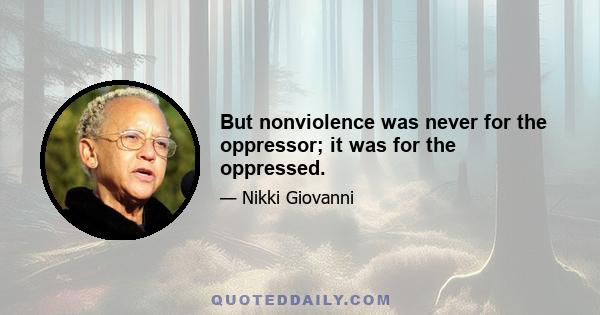 But nonviolence was never for the oppressor; it was for the oppressed.