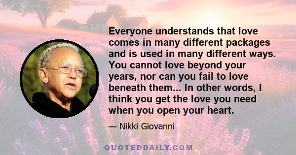 Everyone understands that love comes in many different packages and is used in many different ways. You cannot love beyond your years, nor can you fail to love beneath them... In other words, I think you get the love