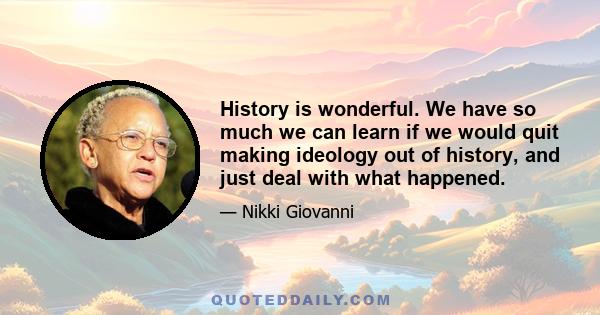 History is wonderful. We have so much we can learn if we would quit making ideology out of history, and just deal with what happened.