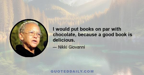 I would put books on par with chocolate, because a good book is delicious.