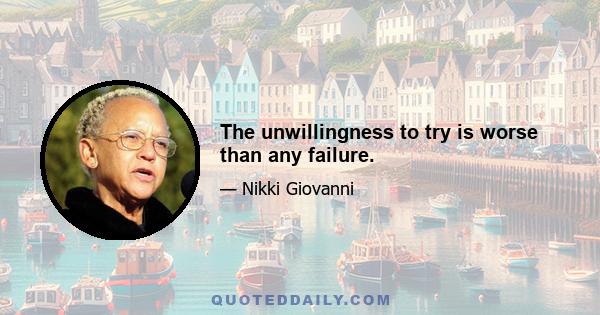 The unwillingness to try is worse than any failure.