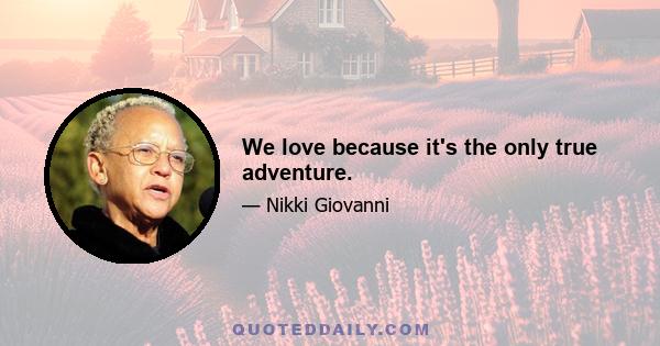 We love because it's the only true adventure.