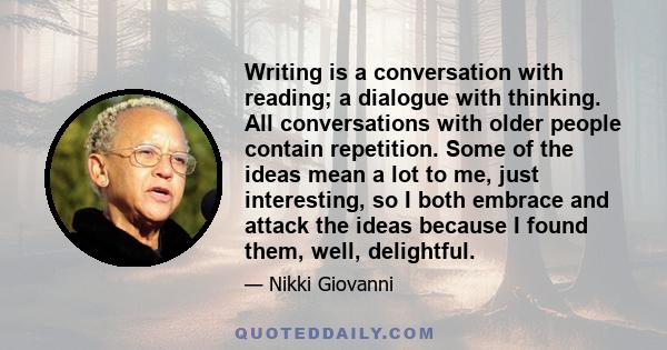 Writing is a conversation with reading; a dialogue with thinking. All conversations with older people contain repetition. Some of the ideas mean a lot to me, just interesting, so I both embrace and attack the ideas