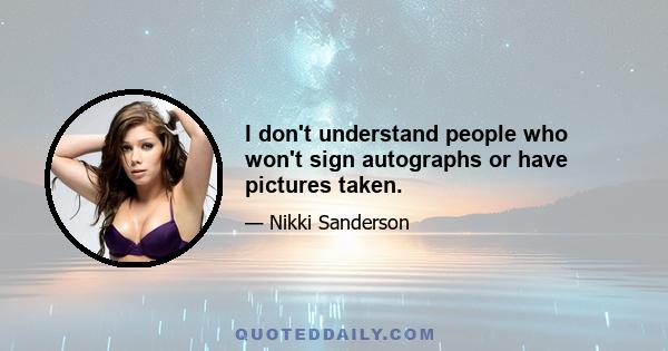 I don't understand people who won't sign autographs or have pictures taken.