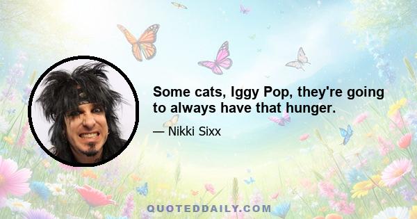 Some cats, Iggy Pop, they're going to always have that hunger.