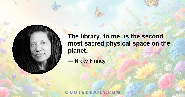 The library, to me, is the second most sacred physical space on the planet.