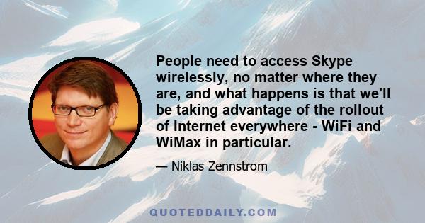 People need to access Skype wirelessly, no matter where they are, and what happens is that we'll be taking advantage of the rollout of Internet everywhere - WiFi and WiMax in particular.