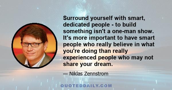 Surround yourself with smart, dedicated people - to build something isn't a one-man show. It's more important to have smart people who really believe in what you're doing than really experienced people who may not share 