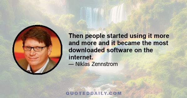 Then people started using it more and more and it became the most downloaded software on the internet.