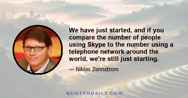 We have just started, and if you compare the number of people using Skype to the number using a telephone network around the world, we're still just starting.