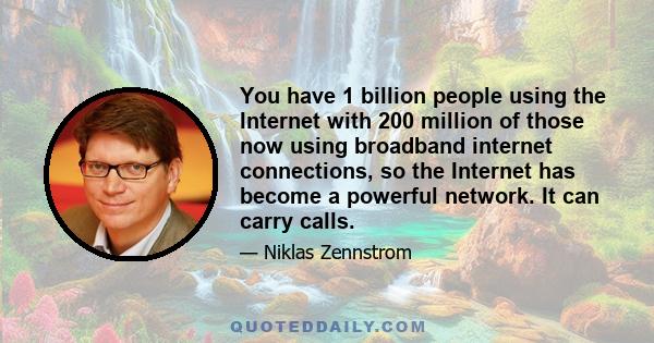 You have 1 billion people using the Internet with 200 million of those now using broadband internet connections, so the Internet has become a powerful network. It can carry calls.