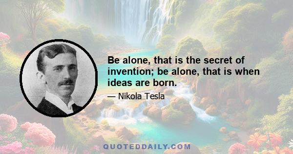 Be alone, that is the secret of invention; be alone, that is when ideas are born.