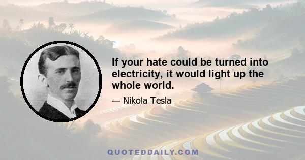 If your hate could be turned into electricity, it would light up the whole world.