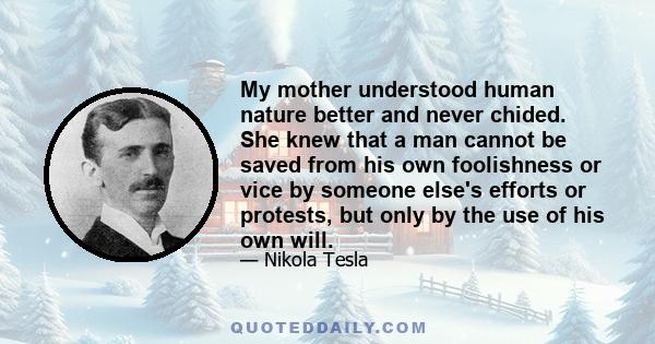 My mother understood human nature better and never chided. She knew that a man cannot be saved from his own foolishness or vice by someone else's efforts or protests, but only by the use of his own will.