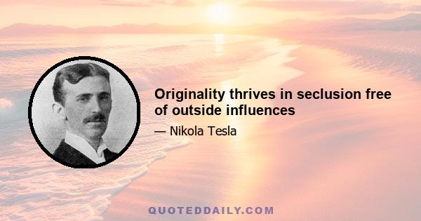 Originality thrives in seclusion free of outside influences