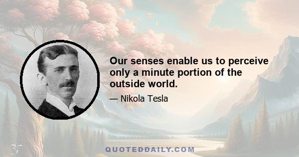 Our senses enable us to perceive only a minute portion of the outside world.