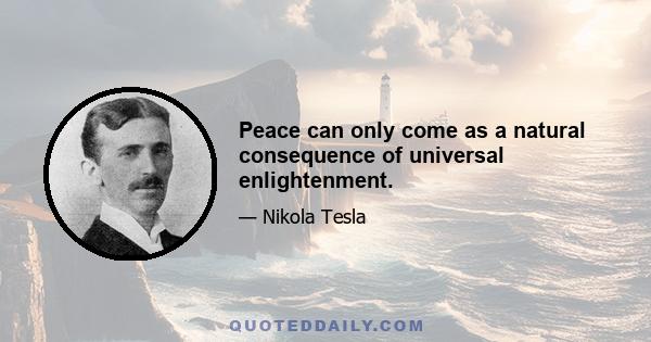 Peace can only come as a natural consequence of universal enlightenment.