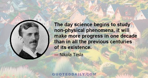 The day science begins to study non-physical phenomena, it will make more progress in one decade than in all the previous centuries of its existence.