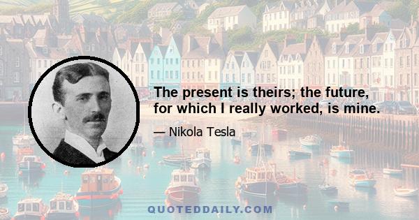 The present is theirs; the future, for which I really worked, is mine.