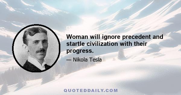 Woman will ignore precedent and startle civilization with their progress.