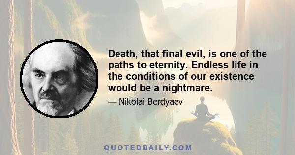 Death, that final evil, is one of the paths to eternity. Endless life in the conditions of our existence would be a nightmare.