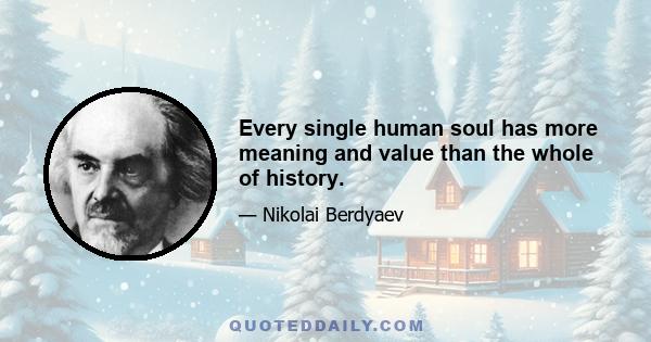 Every single human soul has more meaning and value than the whole of history.