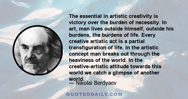 The essential in artistic creativity is victory over the burden of necessity. In art, man lives outside himself, outside his burdens, the burdens of life. Every creative artistic act is a partial transfiguration of