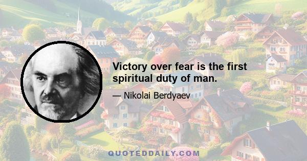 Victory over fear is the first spiritual duty of man.