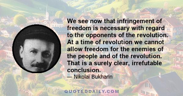 We see now that infringement of freedom is necessary with regard to the opponents of the revolution. At a time of revolution we cannot allow freedom for the enemies of the people and of the revolution. That is a surely