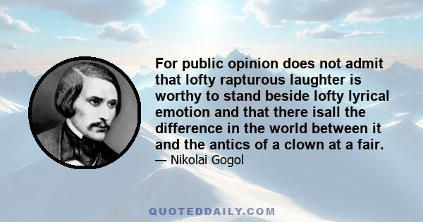 For public opinion does not admit that lofty rapturous laughter is worthy to stand beside lofty lyrical emotion and that there isall the difference in the world between it and the antics of a clown at a fair.