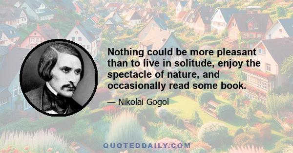 Nothing could be more pleasant than to live in solitude, enjoy the spectacle of nature, and occasionally read some book.