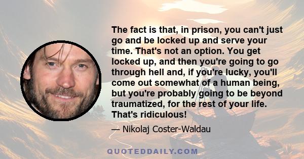 The fact is that, in prison, you can't just go and be locked up and serve your time. That's not an option. You get locked up, and then you're going to go through hell and, if you're lucky, you'll come out somewhat of a