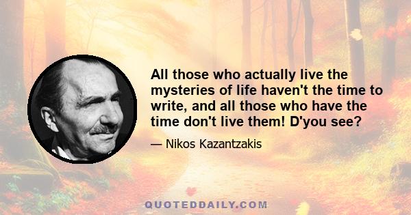 All those who actually live the mysteries of life haven't the time to write, and all those who have the time don't live them! D'you see?