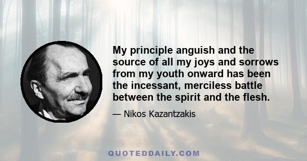 My principle anguish and the source of all my joys and sorrows from my youth onward has been the incessant, merciless battle between the spirit and the flesh.