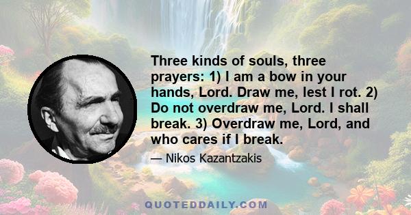 Three kinds of souls, three prayers: 1) I am a bow in your hands, Lord. Draw me, lest I rot. 2) Do not overdraw me, Lord. I shall break. 3) Overdraw me, Lord, and who cares if I break.