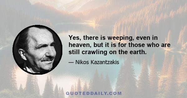 Yes, there is weeping, even in heaven, but it is for those who are still crawling on the earth.