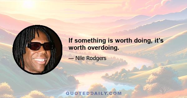 If something is worth doing, it's worth overdoing.